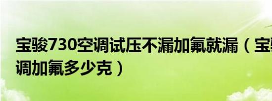 宝骏730空调试压不漏加氟就漏（宝骏730空调加氟多少克）
