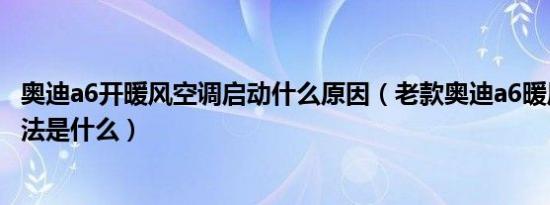 奥迪a6开暖风空调启动什么原因（老款奥迪a6暖风使用的方法是什么）
