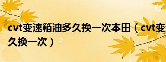 cvt变速箱油多久换一次本田（cvt变速箱油多久换一次）