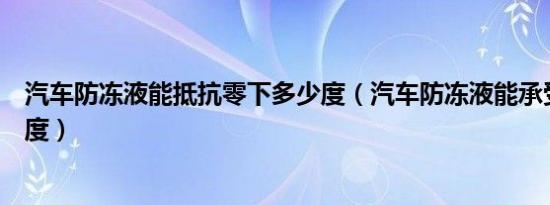 汽车防冻液能抵抗零下多少度（汽车防冻液能承受零下多少度）
