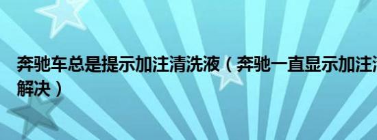 奔驰车总是提示加注清洗液（奔驰一直显示加注清洗液怎么解决）