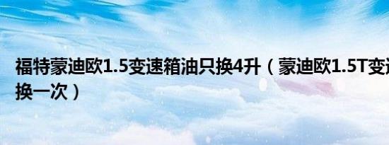 福特蒙迪欧1.5变速箱油只换4升（蒙迪欧1.5T变速箱油多久换一次）