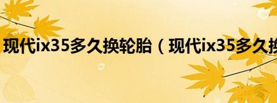 现代ix35多久换轮胎（现代ix35多久换轮胎）