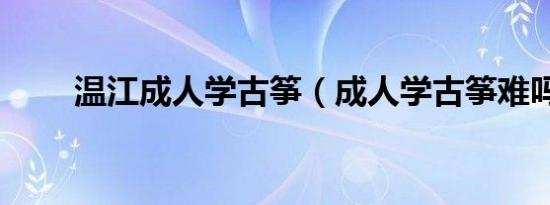 温江成人学古筝（成人学古筝难吗）