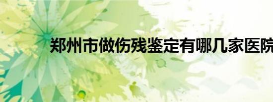 郑州市做伤残鉴定有哪几家医院