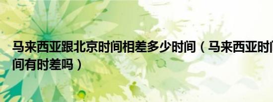 马来西亚跟北京时间相差多少时间（马来西亚时间和北京时间有时差吗）