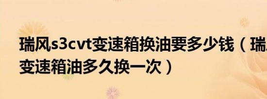 瑞风s3cvt变速箱换油要多少钱（瑞风s3cvt变速箱油多久换一次）