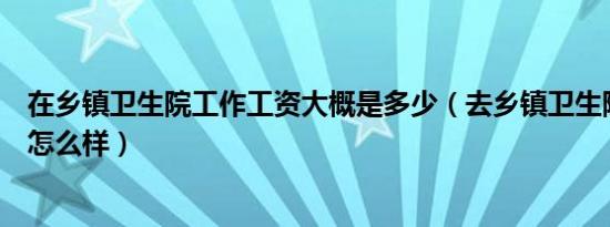 在乡镇卫生院工作工资大概是多少（去乡镇卫生院工作待遇怎么样）