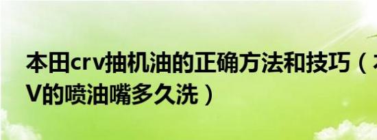 本田crv抽机油的正确方法和技巧（本田CR-V的喷油嘴多久洗）