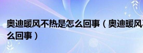 奥迪暖风不热是怎么回事（奥迪暖风不热是怎么回事）