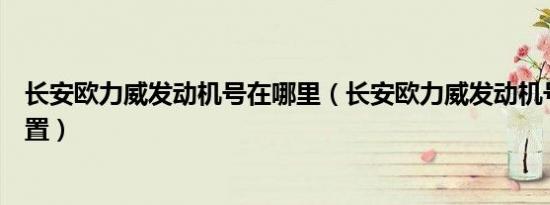 长安欧力威发动机号在哪里（长安欧力威发动机号在哪个位置）