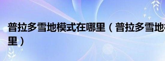 普拉多雪地模式在哪里（普拉多雪地模式在哪里）