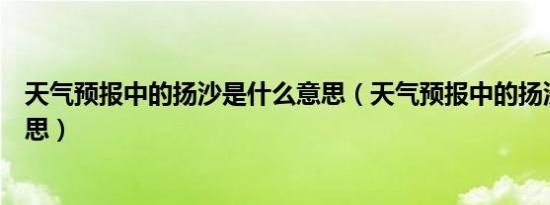 天气预报中的扬沙是什么意思（天气预报中的扬沙是什么意思）