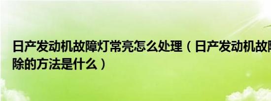 日产发动机故障灯常亮怎么处理（日产发动机故障灯自己清除的方法是什么）