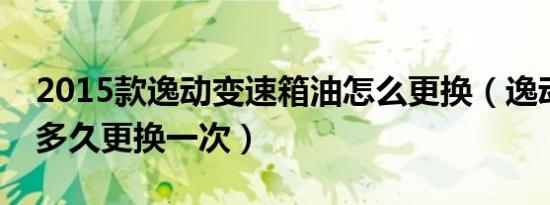 2015款逸动变速箱油怎么更换（逸动助力油多久更换一次）