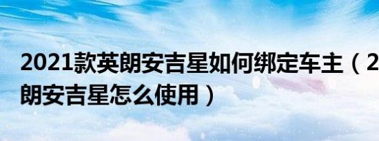 2021款英朗安吉星如何绑定车主（2021款英朗安吉星怎么使用）