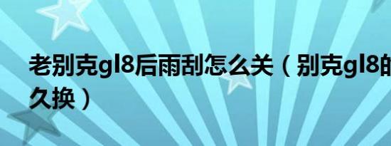老别克gl8后雨刮怎么关（别克gl8的雨刮多久换）