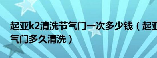 起亚k2清洗节气门一次多少钱（起亚k2的节气门多久清洗）