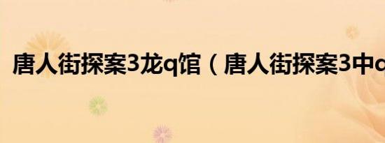 唐人街探案3龙q馆（唐人街探案3中q是谁）