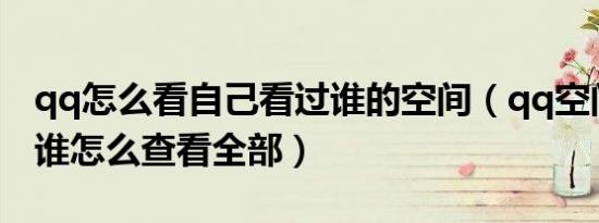 qq怎么看自己看过谁的空间（qq空间我看过谁怎么查看全部）