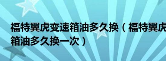 福特翼虎变速箱油多久换（福特翼虎2.0变速箱油多久换一次）