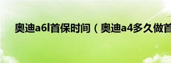 奥迪a6l首保时间（奥迪a4多久做首保）