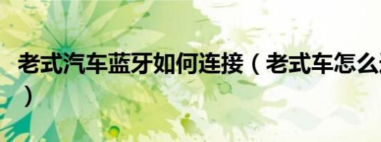 老式汽车蓝牙如何连接（老式车怎么连接蓝牙）