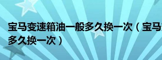 宝马变速箱油一般多久换一次（宝马变速器油多久换一次）