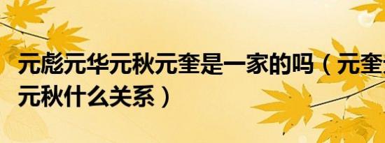 元彪元华元秋元奎是一家的吗（元奎元彪元华元秋什么关系）