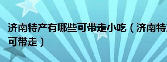 济南特产有哪些可带走小吃（济南特产有哪些可带走）