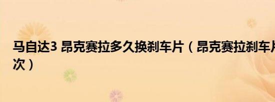 马自达3 昂克赛拉多久换刹车片（昂克赛拉刹车片多久换一次）