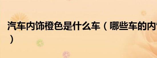汽车内饰橙色是什么车（哪些车的内饰是橙色）