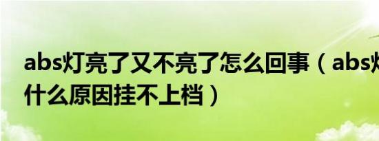 abs灯亮了又不亮了怎么回事（abs灯亮了是什么原因挂不上档）