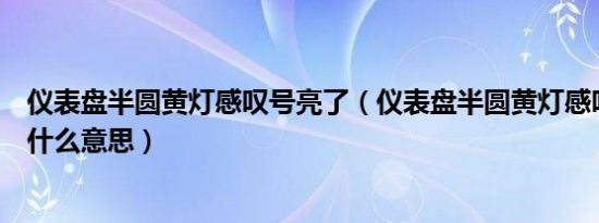 仪表盘半圆黄灯感叹号亮了（仪表盘半圆黄灯感叹号亮了是什么意思）