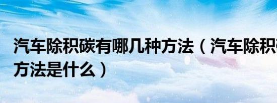 汽车除积碳有哪几种方法（汽车除积碳的正确方法是什么）
