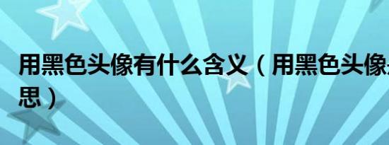 用黑色头像有什么含义（用黑色头像是什么意思）