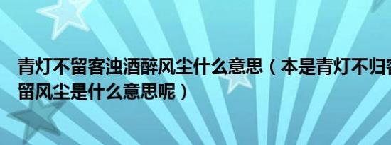 青灯不留客浊酒醉风尘什么意思（本是青灯不归客却因浊酒留风尘是什么意思呢）