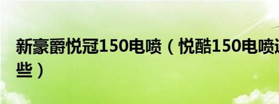 新豪爵悦冠150电喷（悦酷150电喷通病有哪些）