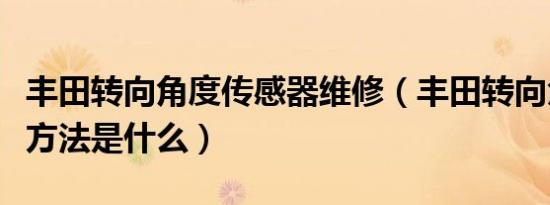 丰田转向角度传感器维修（丰田转向角度匹配方法是什么）
