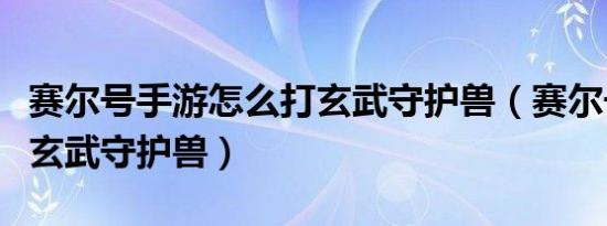 赛尔号手游怎么打玄武守护兽（赛尔号怎么打玄武守护兽）
