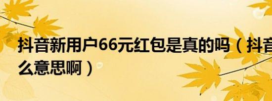 抖音新用户66元红包是真的吗（抖音66是什么意思啊）