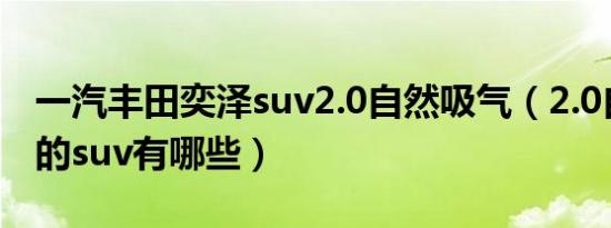 一汽丰田奕泽suv2.0自然吸气（2.0自然吸气的suv有哪些）