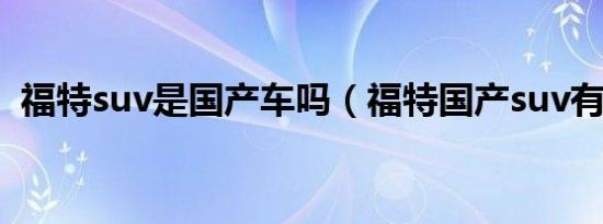 福特suv是国产车吗（福特国产suv有哪些）