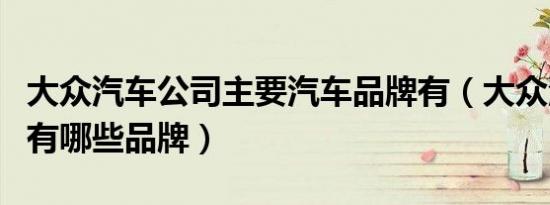 大众汽车公司主要汽车品牌有（大众汽车公司有哪些品牌）