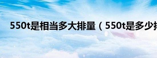 550t是相当多大排量（550t是多少排量）