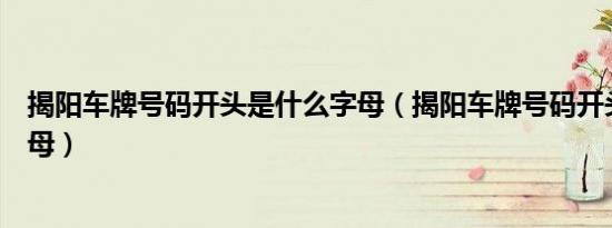 揭阳车牌号码开头是什么字母（揭阳车牌号码开头是什么字母）