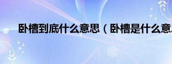 卧槽到底什么意思（卧槽是什么意思）