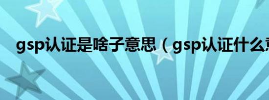 gsp认证是啥子意思（gsp认证什么意思）