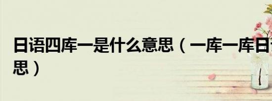 日语四库一是什么意思（一库一库日语什么意思）