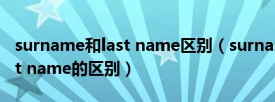 surname和last name区别（surname和last name的区别）